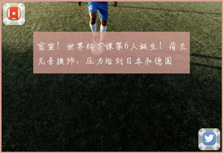 官宣！世界杯下课第6人诞生！荷兰无奈换帅，压力给到日本和德国