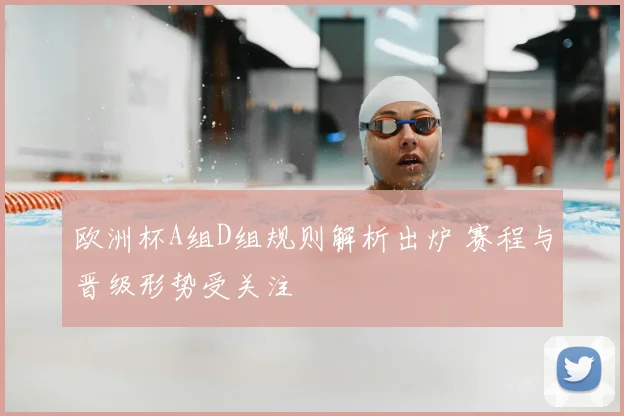 欧洲杯A组D组规则解析出炉 赛程与晋级形势受关注