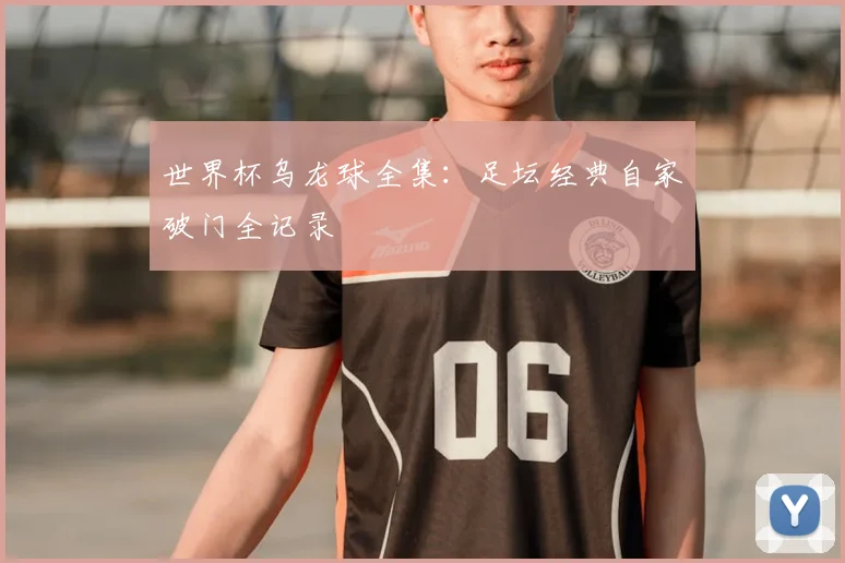 世界杯乌龙球全集：足坛经典自家破门全记录