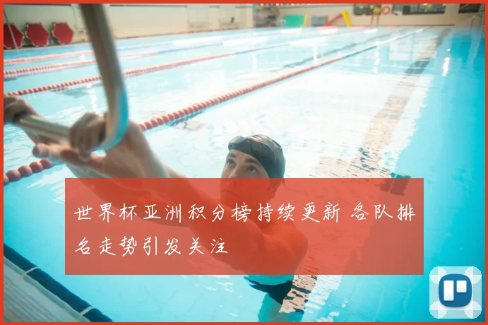 世界杯亚洲积分榜持续更新 各队排名走势引发关注