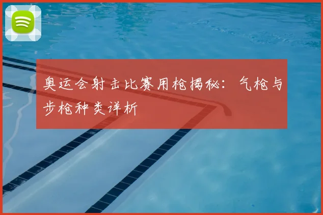 奥运会射击比赛用枪揭秘:气枪与步枪种类详析
