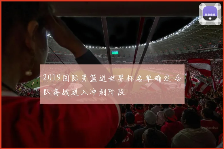 2019国际男篮进世界杯名单确定 各队备战进入冲刺阶段