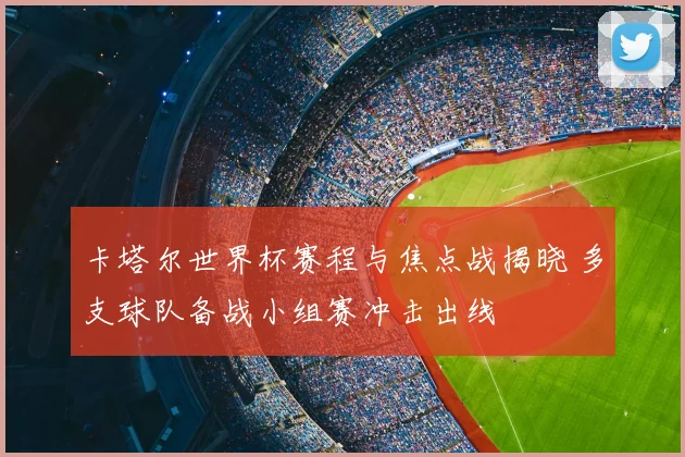 卡塔尔世界杯赛程与焦点战揭晓 多支球队备战小组赛冲击出线