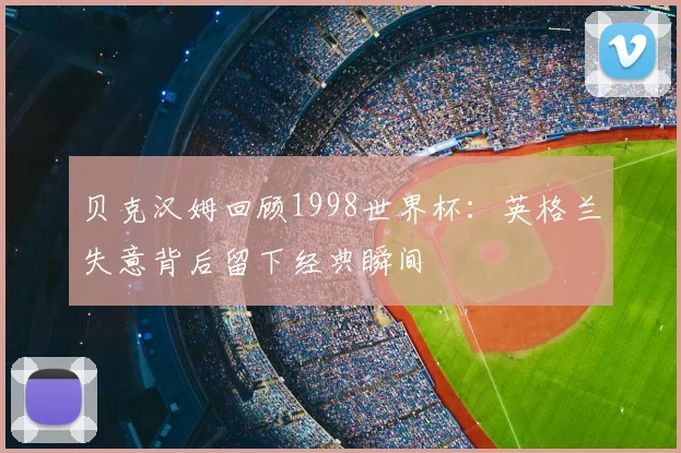 贝克汉姆回顾1998世界杯：英格兰失意背后留下经典瞬间