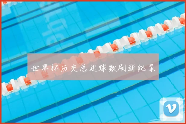 世界杯历史总进球数刷新纪录