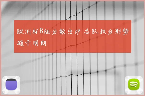欧洲杯B组分数出炉 各队积分形势趋于明朗