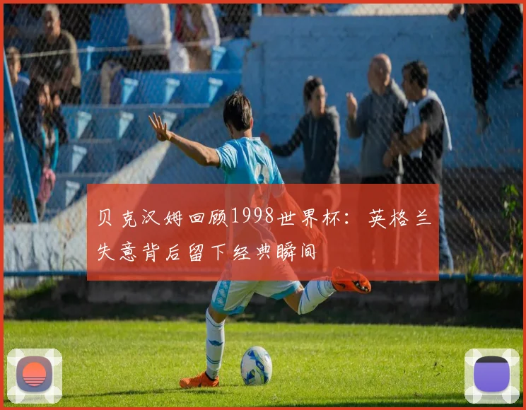 贝克汉姆回顾1998世界杯：英格兰失意背后留下经典瞬间